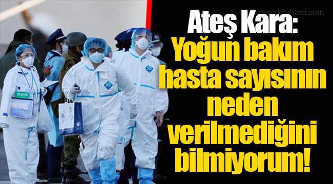Ateş Kara: Yoğun bakım hasta sayısının neden verilmediğini bilmiyorum!