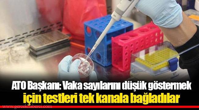 ATO Başkanı: Vaka sayılarını düşük göstermek için testleri tek kanala bağladılar