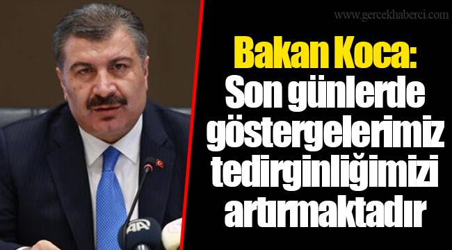 Bakan Koca: Son günlerde göstergelerimiz tedirginliğimizi artırmaktadır