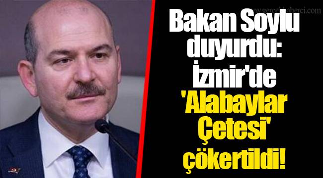 Bakan Soylu duyurdu: İzmir'de 'Alabaylar Çetesi' çökertildi!