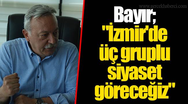 Bayır; "İzmir'de üç gruplu siyaset göreceğiz"