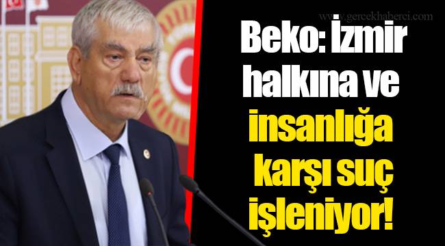  Beko: İzmir halkına ve insanlığa karşı suç işleniyor!