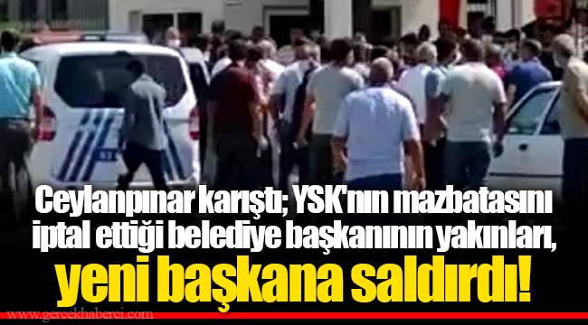 Ceylanpınar karıştı; YSK'nın mazbatasını iptal ettiği belediye başkanının yakınları, yeni başkana saldırdı!