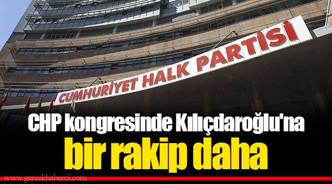 CHP kongresinde Kılıçdaroğlu'na bir rakip daha