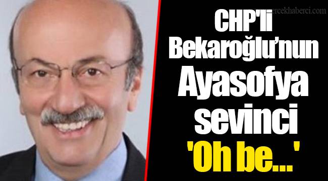 CHP'li Bekaroğlu’nun Ayasofya sevinci 'Oh be...'