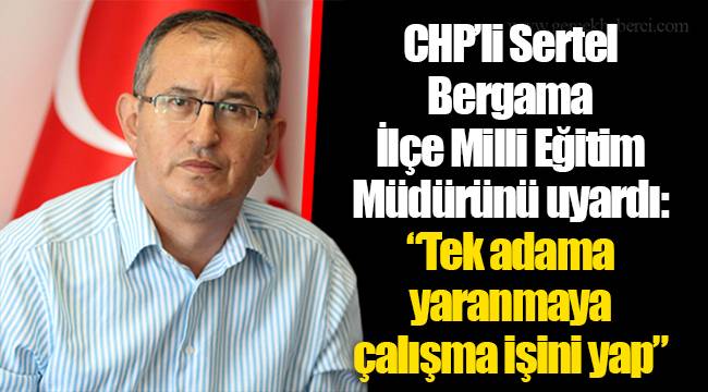 CHP'li Sertel Bergama İlçe Milli Eğitim Müdürünü uyardı:  "Tek adama yaranmaya çalışma işini yap"
