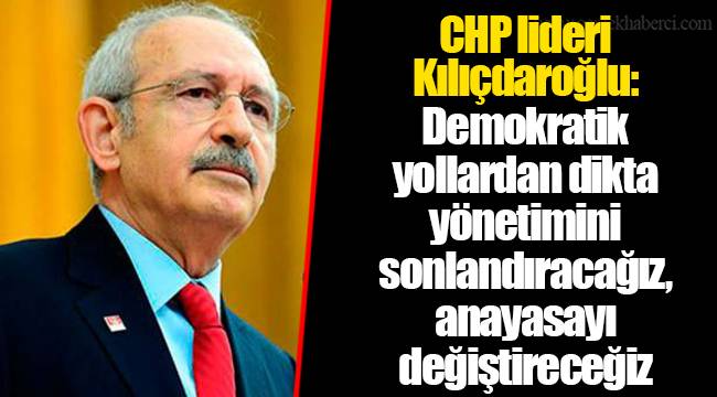 CHP lideri Kılıçdaroğlu: Demokratik yollardan dikta yönetimini sonlandıracağız, anayasayı değiştireceğiz