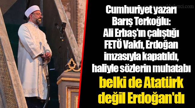 Cumhuriyet yazarı Barış Terkoğlu: Ali Erbaş'ın çalıştığı FETÖ Vakfı, Erdoğan imzasıyla kapatıldı, haliyle sözlerin muhatabı belki de Atatürk değil Erdoğan'dı