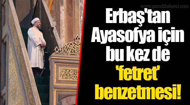 Erbaş'tan Ayasofya için bu kez de 'fetret' benzetmesi!