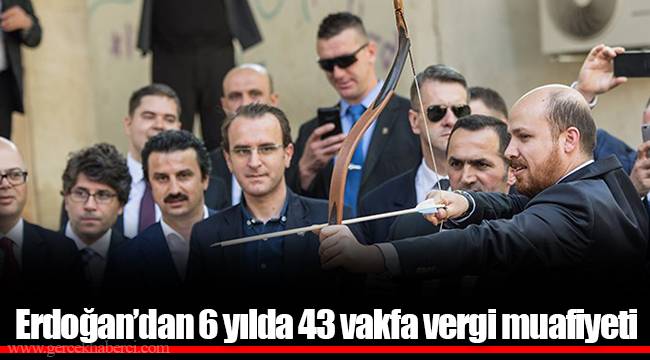 Erdoğan’dan 6 yılda 43 vakfa vergi muafiyeti