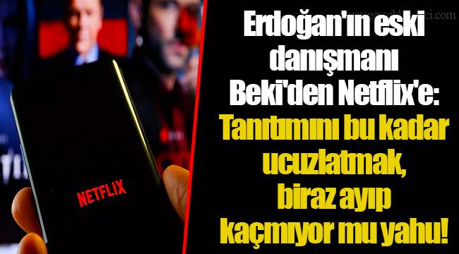 Erdoğan'ın eski danışmanı Beki'den Netflix'e: Tanıtımını bu kadar ucuzlatmak, biraz ayıp kaçmıyor mu yahu!