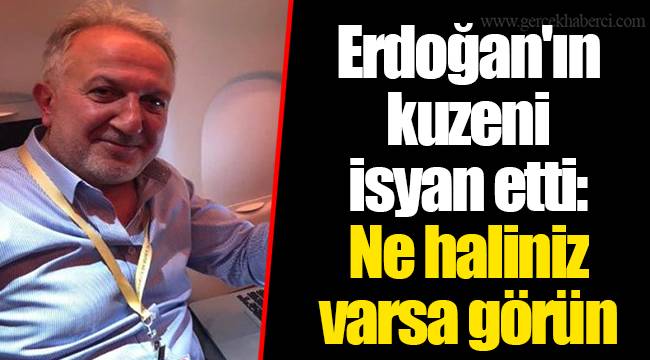 Erdoğan'ın kuzeni isyan etti: Ne haliniz varsa görün