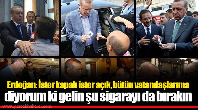 Erdoğan: İster kapalı ister açık, bütün vatandaşlarıma diyorum ki gelin şu sigarayı da bırakın