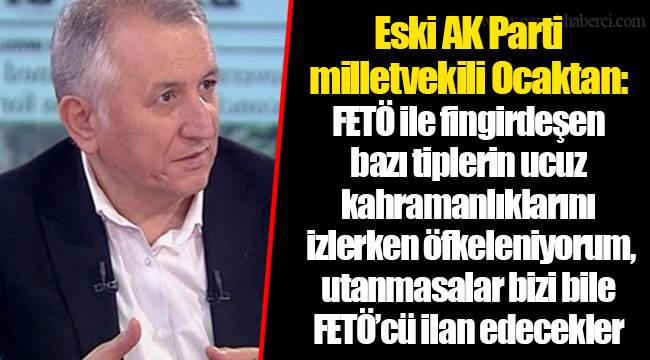 Eski AK Parti milletvekili Ocaktan: FETÖ ile fingirdeşen bazı tiplerin ucuz kahramanlıklarını izlerken öfkeleniyorum, utanmasalar bizi bile FETÖ’cü ilan edecekler