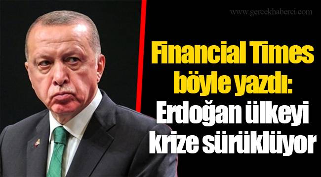 Financial Times böyle yazdı: Erdoğan ülkeyi krize sürüklüyor