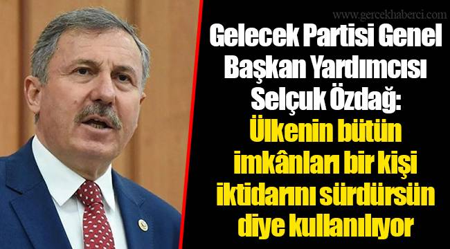 Gelecek Partisi Genel Başkan Yardımcısı Selçuk Özdağ: Ülkenin bütün imkânları bir kişi iktidarını sürdürsün diye kullanılıyor