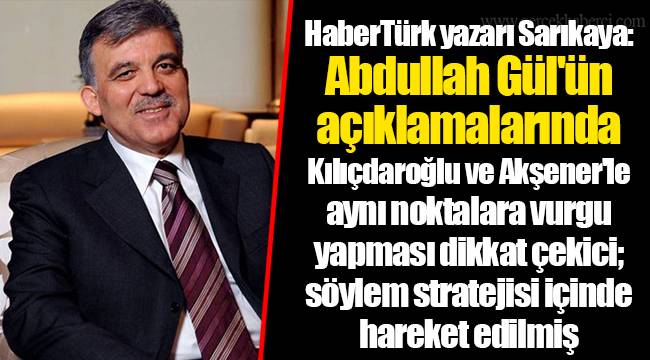 HaberTürk yazarı Sarıkaya: Abdullah Gül'ün açıklamalarında Kılıçdaroğlu ve Akşener'le aynı noktalara vurgu yapması dikkat çekici; söylem stratejisi içinde hareket edilmiş