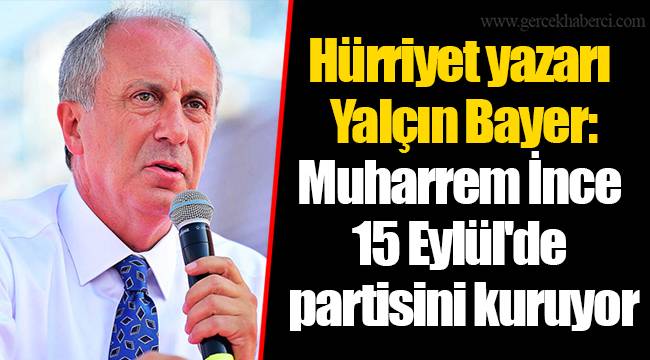 Hürriyet yazarı Yalçın Bayer: Muharrem İnce 15 Eylül'de partisini kuruyor