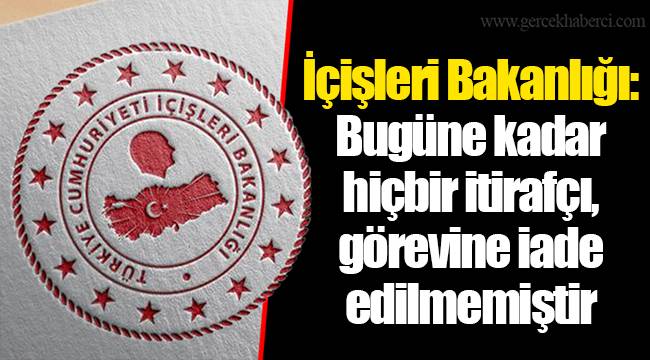İçişleri Bakanlığı: Bugüne kadar hiçbir itirafçı, görevine iade edilmemiştir