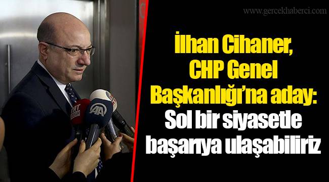 İlhan Cihaner, CHP Genel Başkanlığı'na aday: Sol bir siyasetle başarıya ulaşabiliriz