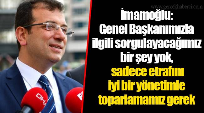 İmamoğlu: Genel Başkanımızla ilgili sorgulayacağımız bir şey yok, sadece etrafını iyi bir yönetimle toparlamamız gerek