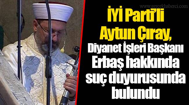 İYİ Parti’li Aytun Çıray, Diyanet İşleri Başkanı Erbaş hakkında suç duyurusunda bulundu