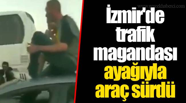 İzmir'de trafik magandası ayağıyla araç sürdü