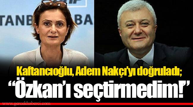 Kaftancıoğlu, Adem Nakçı'yı doğruladı; "Özkan'ı seçtirmedim!"
