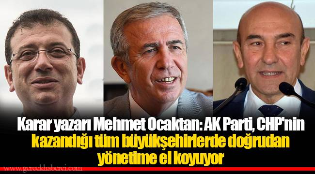 Karar yazarı Mehmet Ocaktan: AK Parti, CHP'nin kazandığı tüm büyükşehirlerde doğrudan yönetime el koyuyor