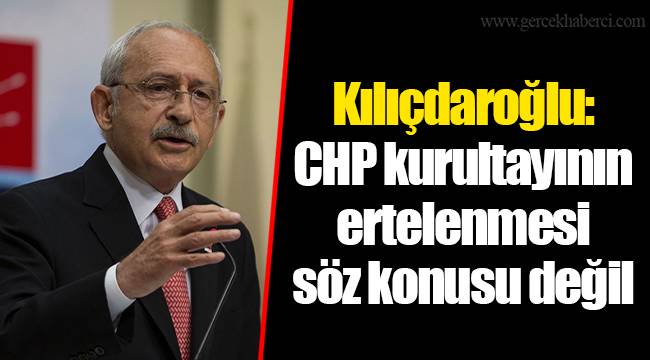 Kılıçdaroğlu: CHP kurultayının ertelenmesi söz konusu değil