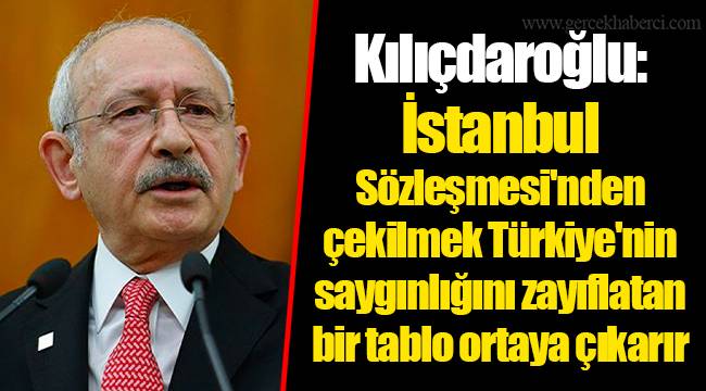 Kılıçdaroğlu: İstanbul Sözleşmesi'nden çekilmek Türkiye'nin saygınlığını zayıflatan bir tablo ortaya çıkarır