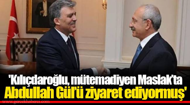 'Kılıçdaroğlu, mütemadiyen Maslak’ta Abdullah Gül’ü ziyaret ediyormuş'