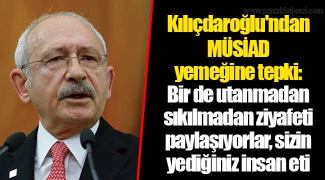 Kılıçdaroğlu'ndan MÜSİAD yemeğine tepki: Bir de utanmadan sıkılmadan ziyafeti paylaşıyorlar, sizin yediğiniz insan eti