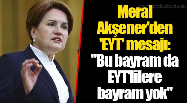 Meral Akşener'den 'EYT' mesajı: "Bu bayram da EYT'lilere bayram yok"