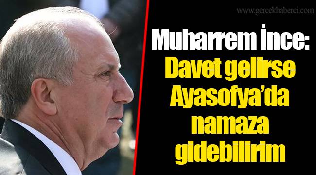 Muharrem İnce: Davet gelirse Ayasofya’da namaza gidebilirim
