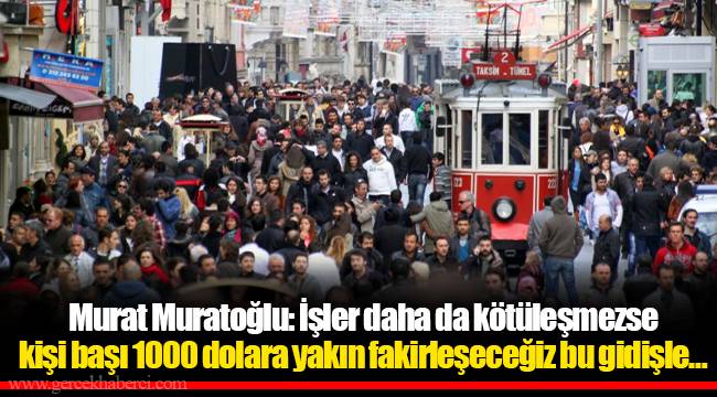 Murat Muratoğlu: İşler daha da kötüleşmezse kişi başı 1000 dolara yakın fakirleşeceğiz bu gidişle…
