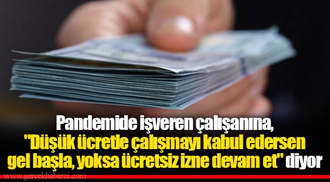 Pandemide işveren çalışanına, "Düşük ücretle çalışmayı kabul edersen gel başla, yoksa ücretsiz izne devam et" diyor