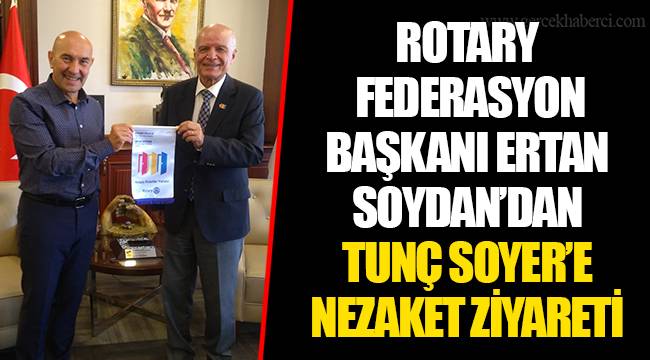 ROTARY FEDERASYON BAŞKANI ERTAN SOYDAN’DAN TUNÇ SOYER’E NEZAKET ZİYARETİ