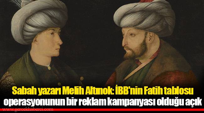 Sabah yazarı Melih Altınok: İBB'nin Fatih tablosu operasyonunun bir reklam kampanyası olduğu açık