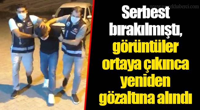 Serbest bırakılmıştı, görüntüler ortaya çıkınca yeniden gözaltına alındı
