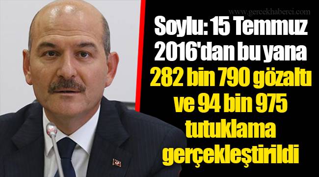 Soylu: 15 Temmuz 2016'dan bu yana 282 bin 790 gözaltı ve 94 bin 975 tutuklama gerçekleştirildi