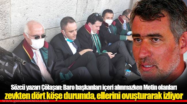 Sözcü yazarı Çölaşan: Baro başkanları içeri alınmazken Metin olanları zevkten dört köşe durumda, ellerini ovuşturarak izliyor