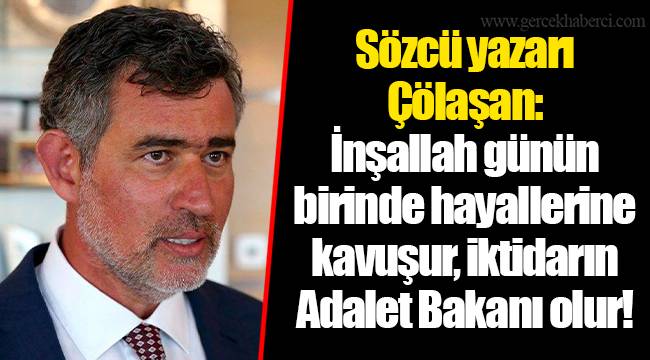 Sözcü yazarı Çölaşan: İnşallah günün birinde hayallerine kavuşur, iktidarın Adalet Bakanı olur!