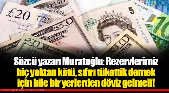 Sözcü yazarı Muratoğlu: Rezervlerimiz hiç yoktan kötü, sıfırı tükettik demek için bile bir yerlerden döviz gelmeli!