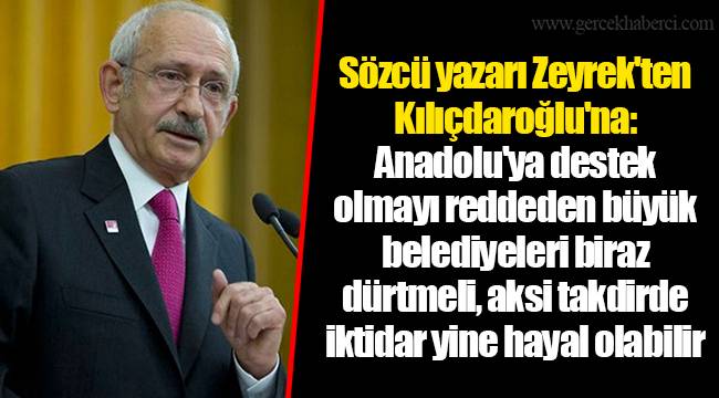 Sözcü yazarı Zeyrek'ten Kılıçdaroğlu'na: Anadolu'ya destek olmayı reddeden büyük belediyeleri biraz dürtmeli, aksi takdirde iktidar yine hayal olabilir