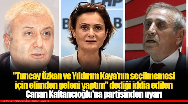 "Tuncay Özkan ve Yıldırım Kaya’nın seçilmemesi için elimden geleni yaptım" dediği iddia edilen Canan Kaftancıoğlu'na partisinden uyarı