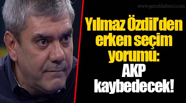 Yılmaz Özdil’den erken seçim yorumu: AKP kaybedecek!