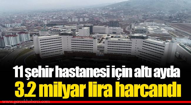11 şehir hastanesi için altı ayda 3.2 milyar lira harcandı