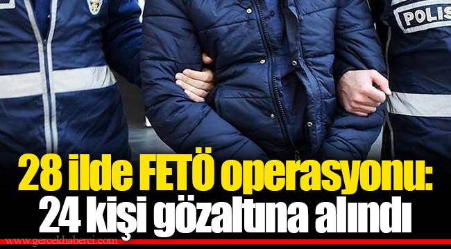 28 ilde FETÖ operasyonu: 24 kişi gözaltına alındı