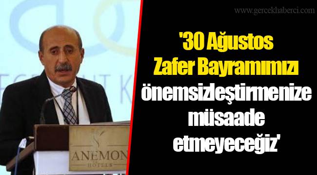 '30 Ağustos Zafer Bayramımızı önemsizleştirmenize müsaade etmeyeceğiz'